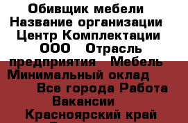 Обивщик мебели › Название организации ­ Центр Комплектации, ООО › Отрасль предприятия ­ Мебель › Минимальный оклад ­ 70 000 - Все города Работа » Вакансии   . Красноярский край,Бородино г.